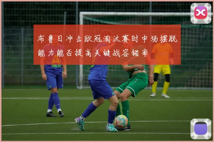 布鲁日冲击欧冠淘汰赛时中场摆脱能力能否提高关键战容错率