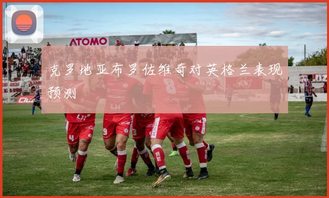 克罗地亚布罗佐维奇对英格兰表现预测