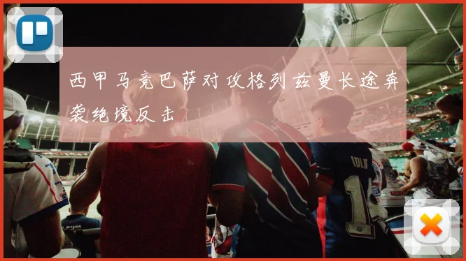 西甲马竞巴萨对攻格列兹曼长途奔袭绝境反击