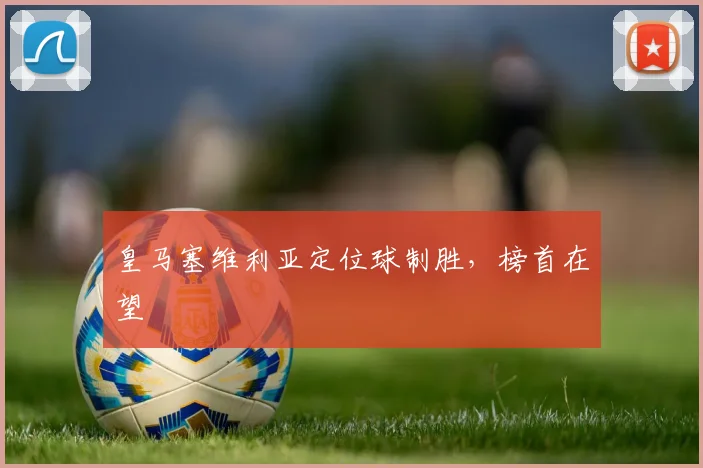 皇马塞维利亚定位球制胜，榜首在望