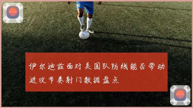 伊尔迪兹面对美国队防线能否带动进攻节奏射门数据盘点