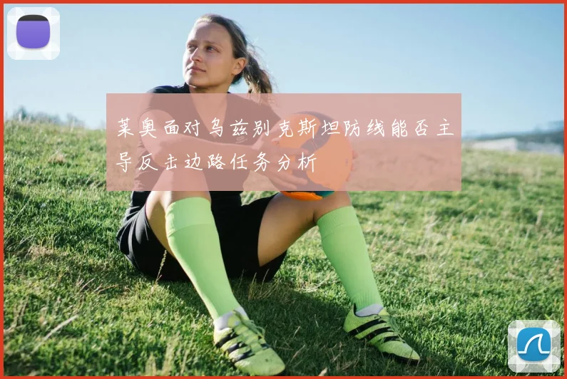莱奥面对乌兹别克斯坦防线能否主导反击边路任务分析