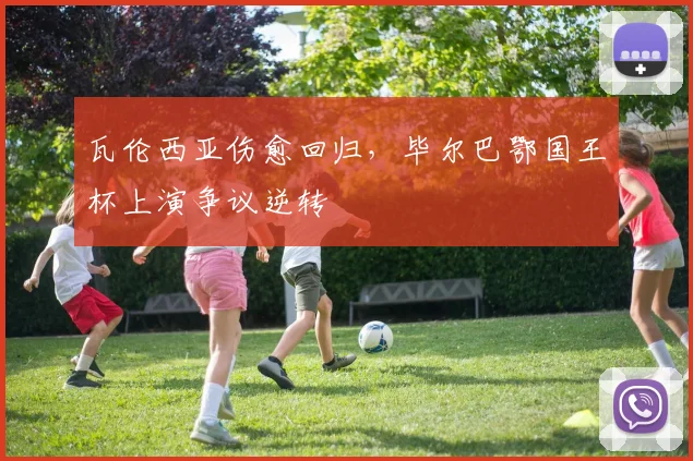 瓦伦西亚伤愈回归，毕尔巴鄂国王杯上演争议逆转