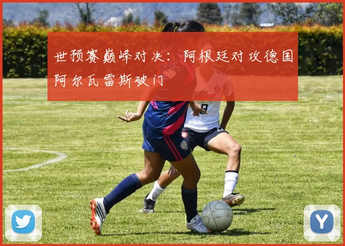 世预赛巅峰对决：阿根廷对攻德国阿尔瓦雷斯破门