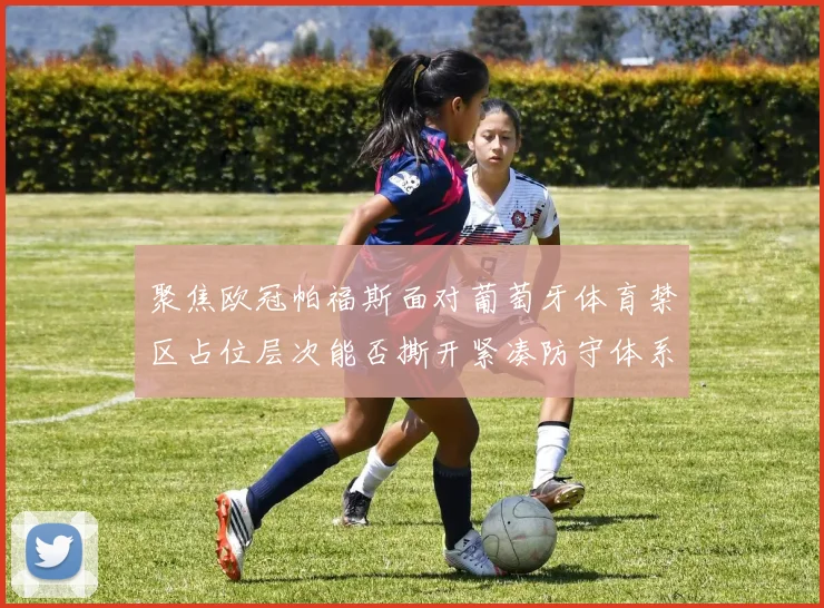 聚焦欧冠帕福斯面对葡萄牙体育禁区占位层次能否撕开紧凑防守体系