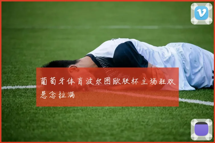 葡萄牙体育波尔图欧联杯主场狂欢悬念拉满