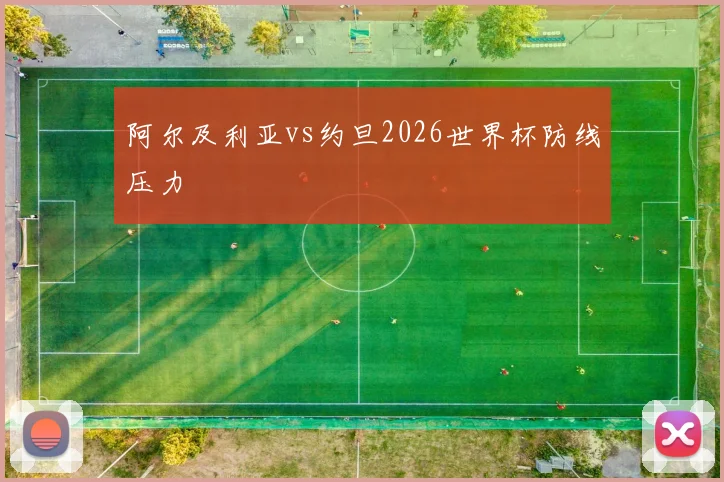 阿尔及利亚vs约旦2026世界杯防线压力