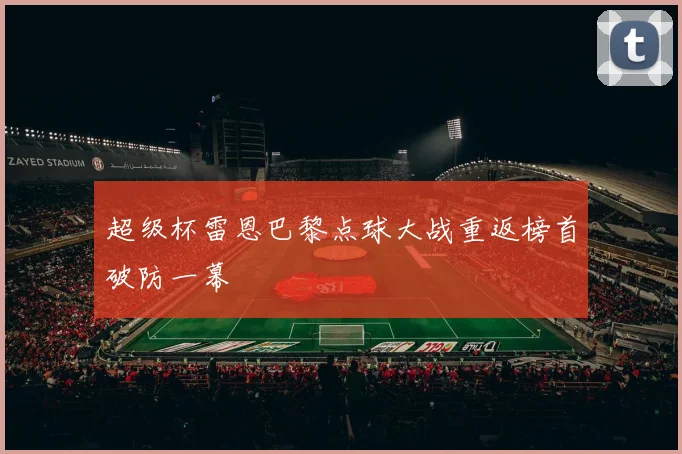 超级杯雷恩巴黎点球大战重返榜首破防一幕