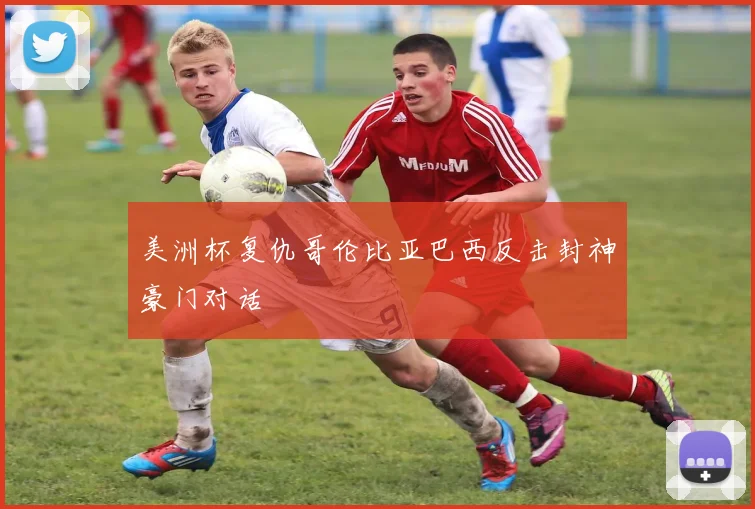 美洲杯复仇哥伦比亚巴西反击封神豪门对话