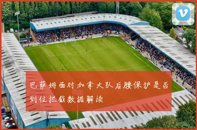 巴萨姆面对加拿大队后腰保护是否到位拦截数据解读