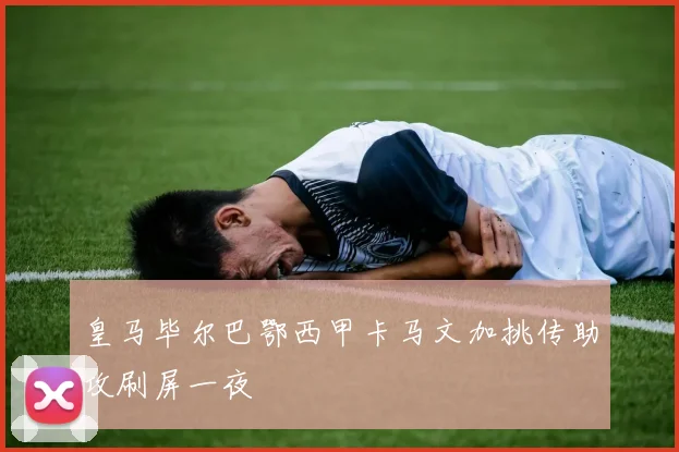 皇马毕尔巴鄂西甲卡马文加挑传助攻刷屏一夜