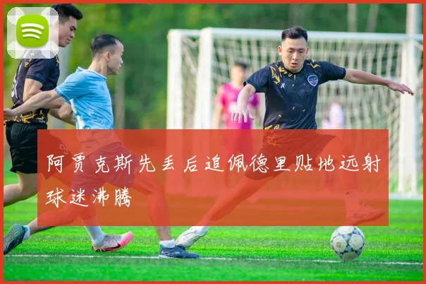 阿贾克斯先丢后追佩德里贴地远射球迷沸腾