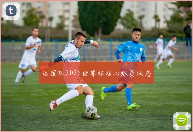 法国队2026世界杯核心球员状态