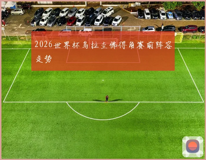 2026世界杯乌拉圭佛得角赛前阵容走势