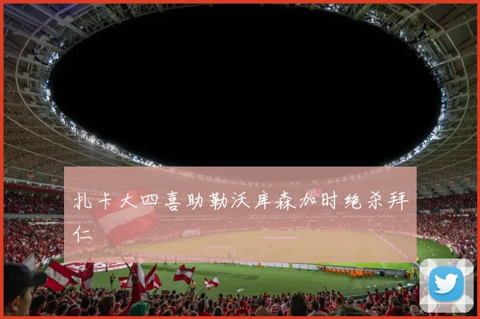 扎卡大四喜助勒沃库森加时绝杀拜仁