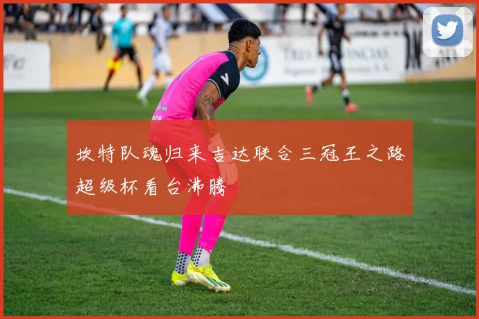 坎特队魂归来吉达联合三冠王之路超级杯看台沸腾