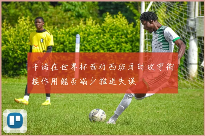 卡诺在世界杯面对西班牙时攻守衔接作用能否减少推进失误