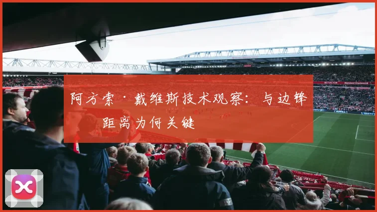 阿方索·戴维斯技术观察：与边锋的距离为何关键
