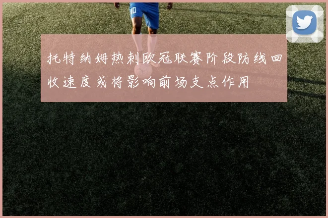 托特纳姆热刺欧冠联赛阶段防线回收速度或将影响前场支点作用