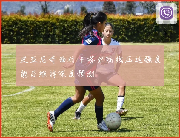 皮亚尼奇面对卡塔尔防线压迫强度能否维持深度预测