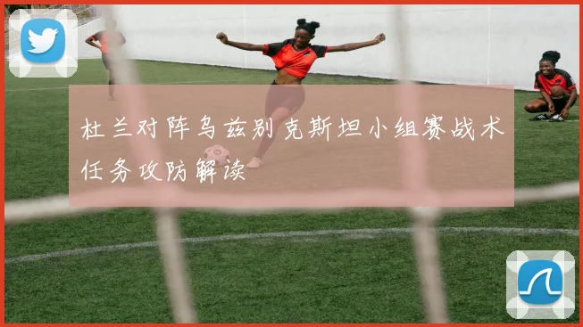 杜兰对阵乌兹别克斯坦小组赛战术任务攻防解读