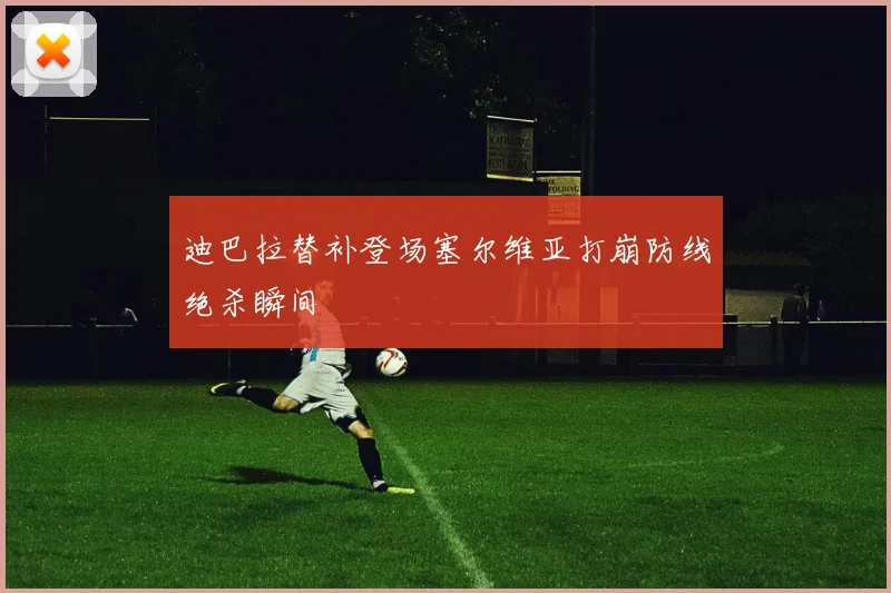 迪巴拉替补登场塞尔维亚打崩防线绝杀瞬间