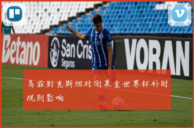 乌兹别克斯坦对刚果金世界杯补时规则影响