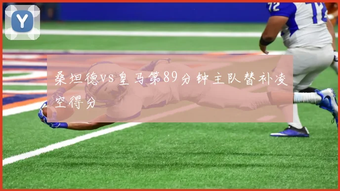 桑坦德vs皇马第89分钟主队替补凌空得分
