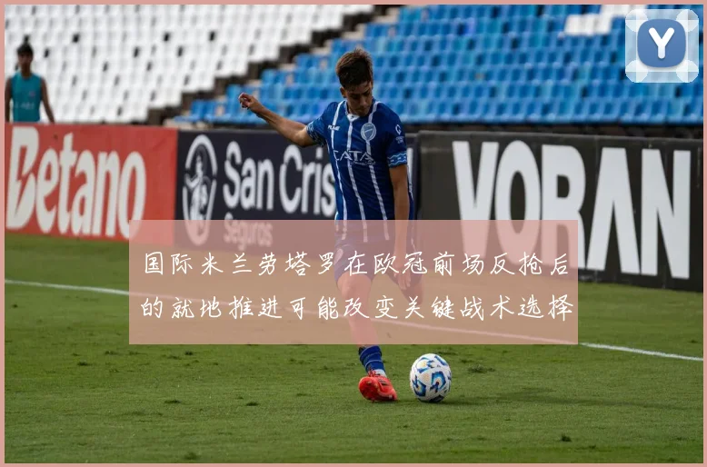 国际米兰劳塔罗在欧冠前场反抢后的就地推进可能改变关键战术选择