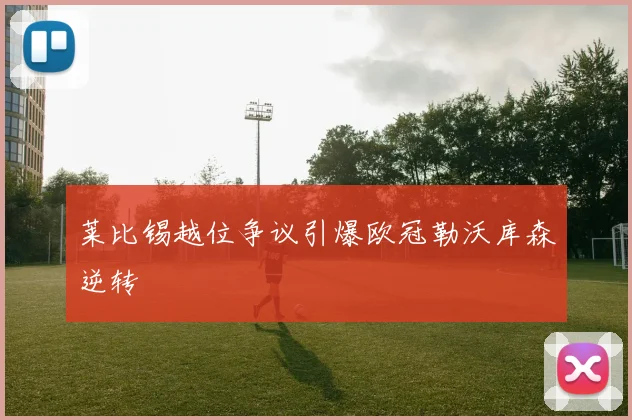 莱比锡越位争议引爆欧冠勒沃库森逆转