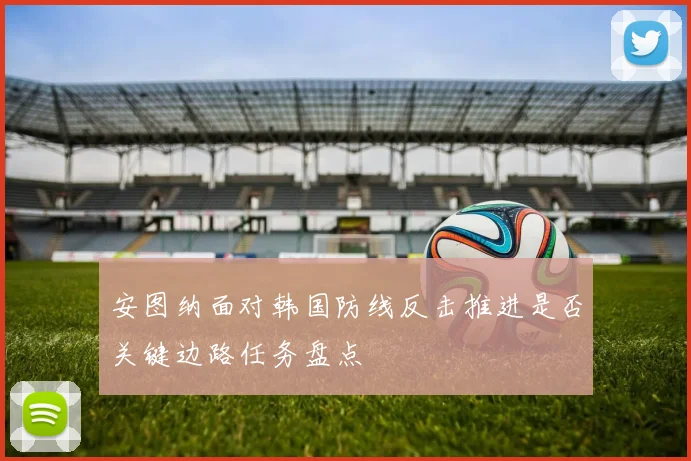安图纳面对韩国防线反击推进是否关键边路任务盘点