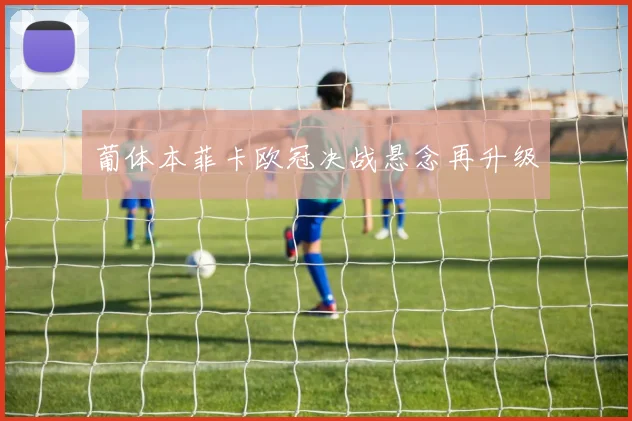 葡体本菲卡欧冠决战悬念再升级
