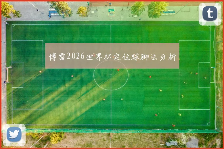 博雷2026世界杯定位球脚法分析