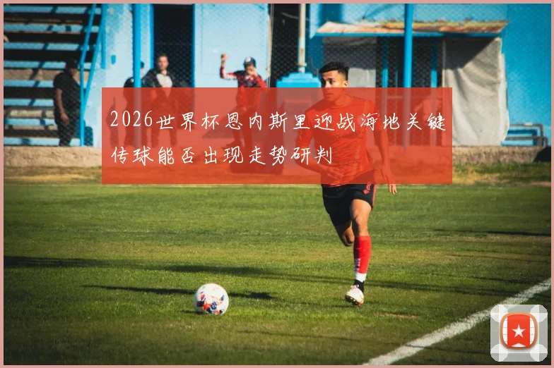 2026世界杯恩内斯里迎战海地关键传球能否出现走势研判
