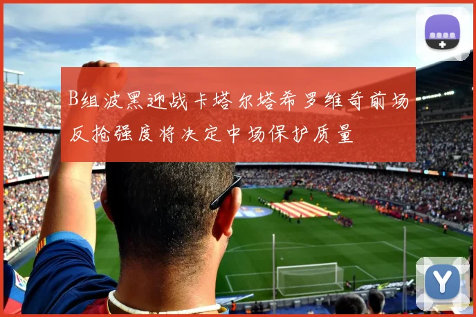 B组波黑迎战卡塔尔塔希罗维奇前场反抢强度将决定中场保护质量