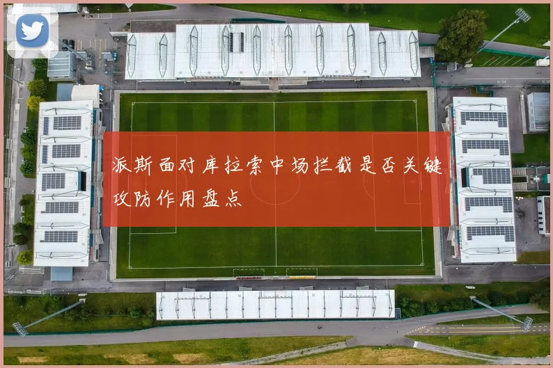 派斯面对库拉索中场拦截是否关键攻防作用盘点