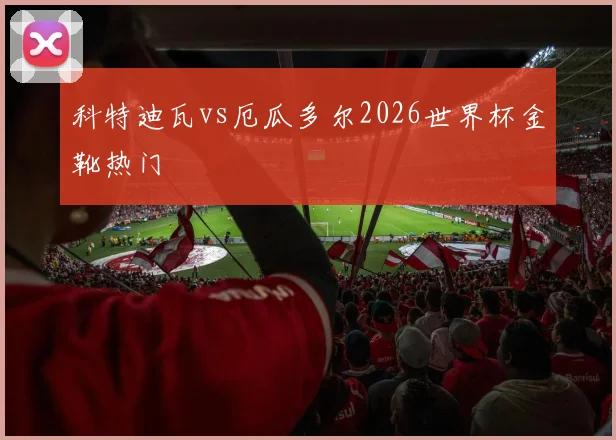 科特迪瓦vs厄瓜多尔2026世界杯金靴热门