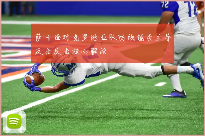 萨卡面对克罗地亚队防线能否主导反击反击核心解读