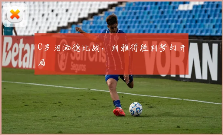 C罗泪洒德比战，利雅得胜利梦幻开局