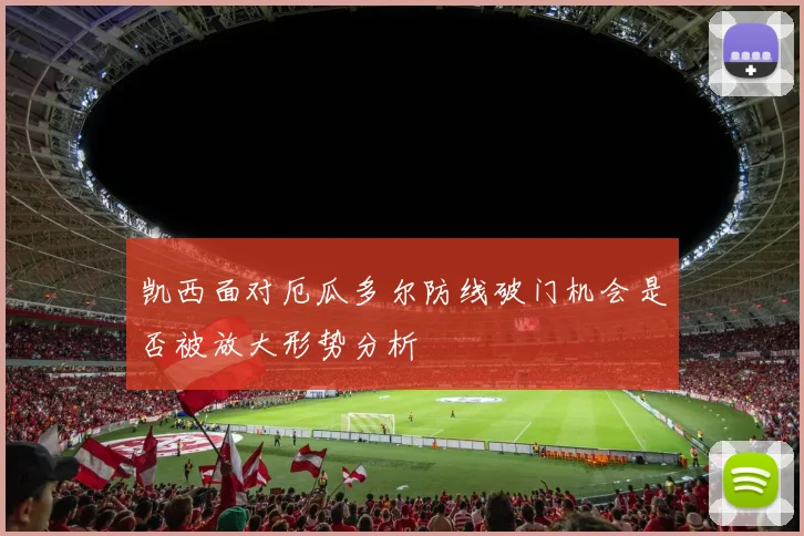 凯西面对厄瓜多尔防线破门机会是否被放大形势分析