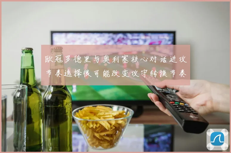 欧冠罗德里与奥利塞核心对话进攻节奏选择很可能改变攻守转换节奏