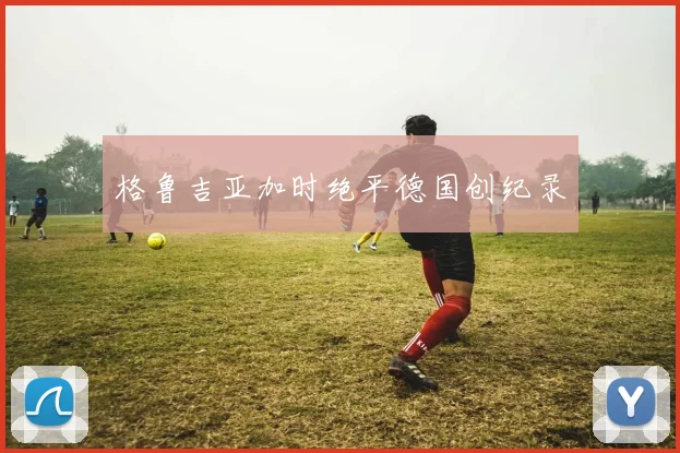 格鲁吉亚加时绝平德国创纪录