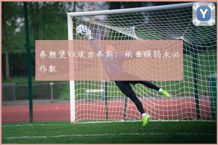 弗赖堡vs埃尔弗斯：纸面强弱未必作数