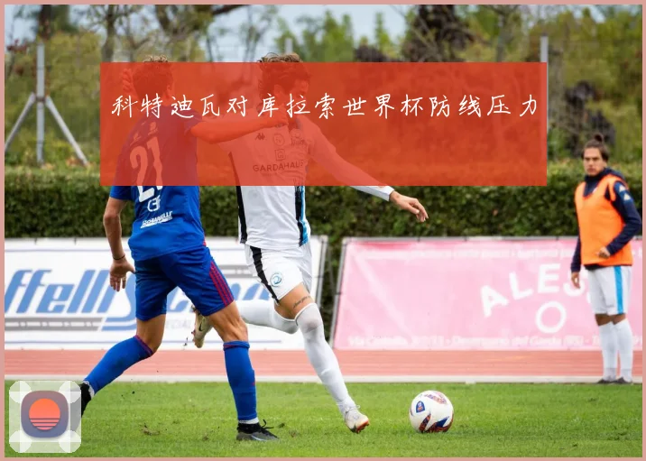科特迪瓦对库拉索世界杯防线压力