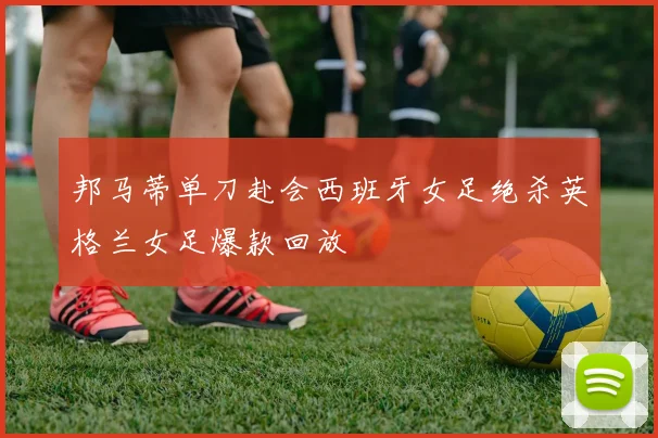 邦马蒂单刀赴会西班牙女足绝杀英格兰女足爆款回放