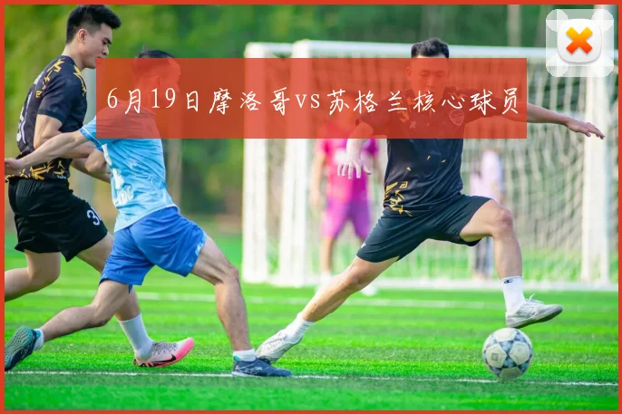 6月19日摩洛哥vs苏格兰核心球员