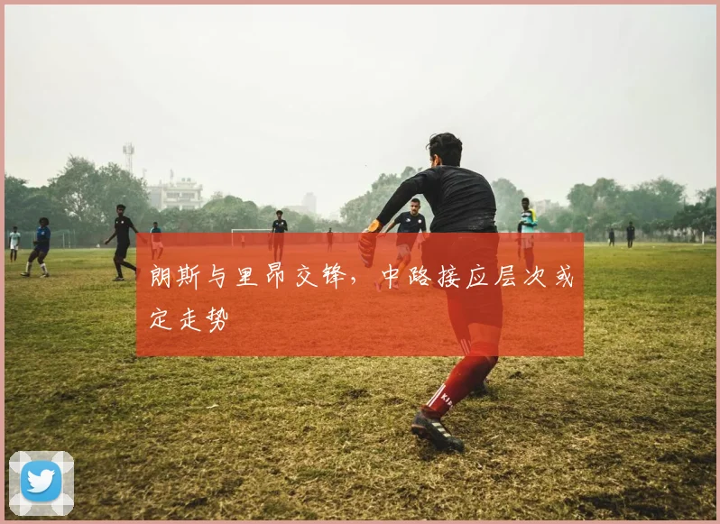 朗斯与里昂交锋，中路接应层次或定走势