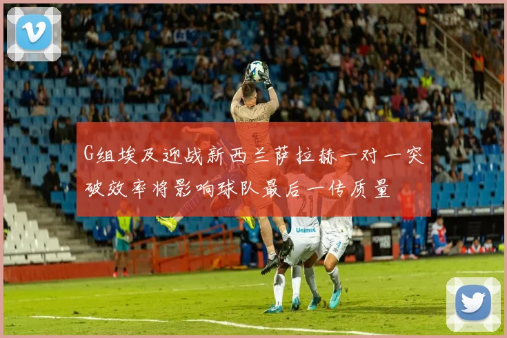 G组埃及迎战新西兰萨拉赫一对一突破效率将影响球队最后一传质量