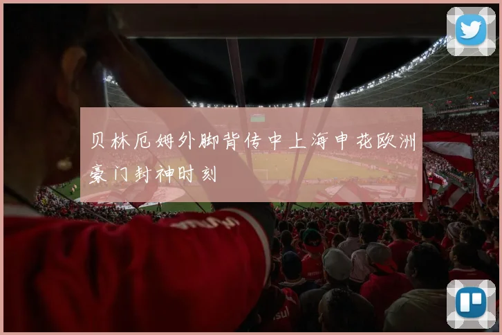 贝林厄姆外脚背传中上海申花欧洲豪门封神时刻