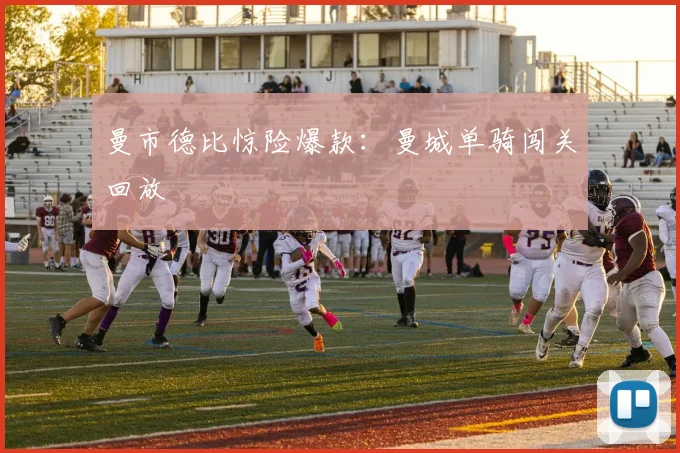 曼市德比惊险爆款：曼城单骑闯关回放